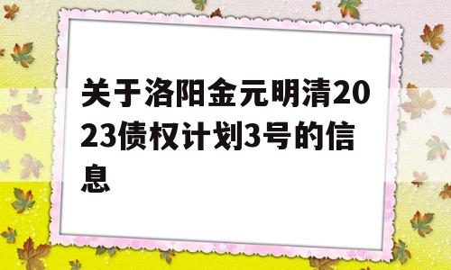 关于洛阳金元明清2023债权计划3号的信息