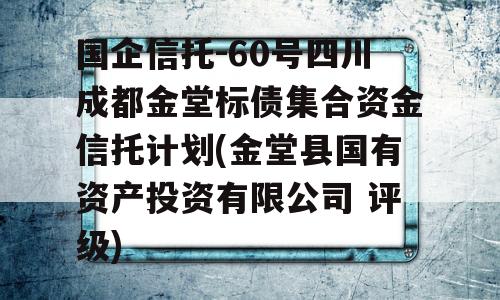 国企信托-60号四川成都金堂标债集合资金信托计划(金堂县国有资产投资有限公司 评级)