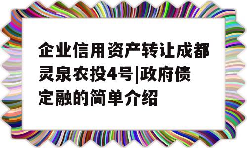 企业信用资产转让成都灵泉农投4号|政府债定融的简单介绍