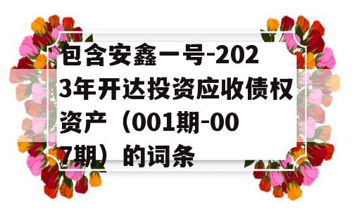 包含安鑫一号-2023年开达投资应收债权资产（001期-007期）的词条