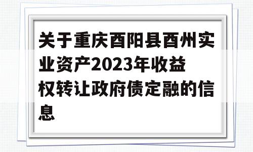 关于重庆酉阳县酉州实业资产2023年收益权转让政府债定融的信息