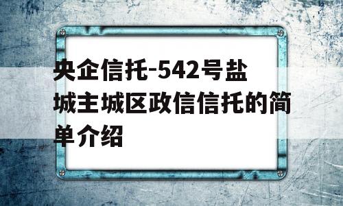 央企信托-542号盐城主城区政信信托的简单介绍