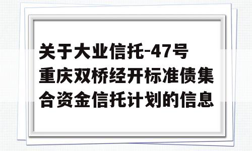 关于大业信托-47号重庆双桥经开标准债集合资金信托计划的信息