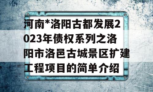 河南*洛阳古都发展2023年债权系列之洛阳市洛邑古城景区扩建工程项目的简单介绍