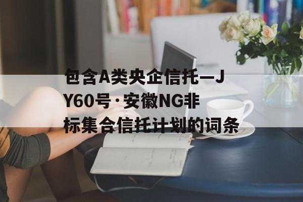 包含A类央企信托—JY60号·安徽NG非标集合信托计划的词条