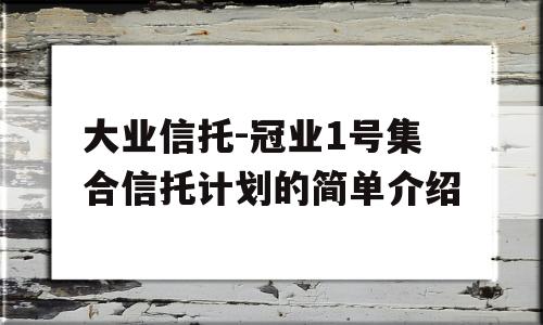 大业信托-冠业1号集合信托计划的简单介绍