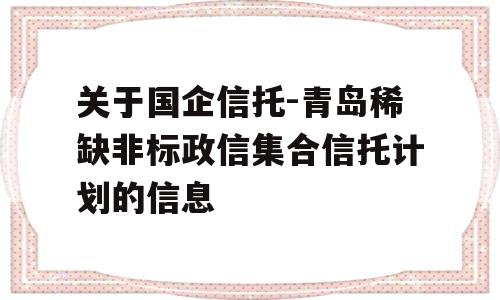 关于国企信托-青岛稀缺非标政信集合信托计划的信息