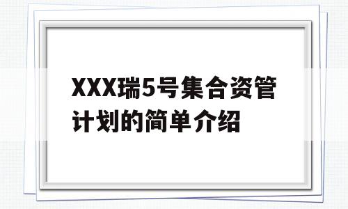 XXX瑞5号集合资管计划的简单介绍