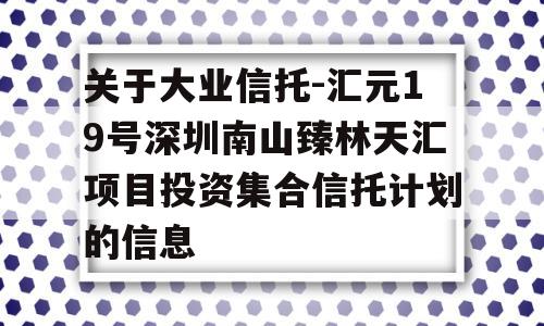 关于大业信托-汇元19号深圳南山臻林天汇项目投资集合信托计划的信息