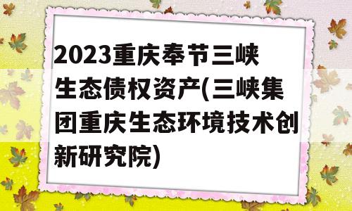 2023重庆奉节三峡生态债权资产(三峡集团重庆生态环境技术创新研究院)