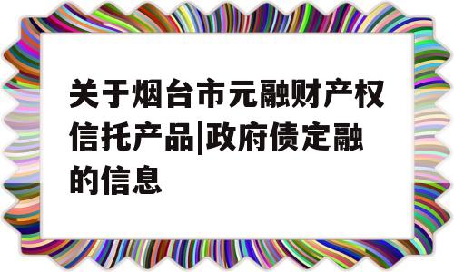 关于烟台市元融财产权信托产品|政府债定融的信息