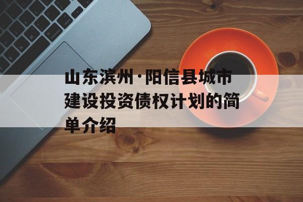 山东滨州·阳信县城市建设投资债权计划的简单介绍