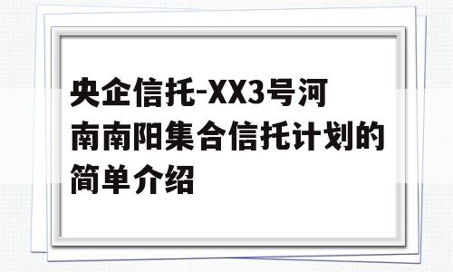 央企信托-XX3号河南南阳集合信托计划的简单介绍