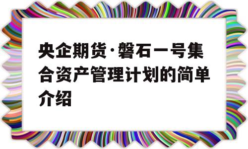 央企期货·磐石一号集合资产管理计划的简单介绍