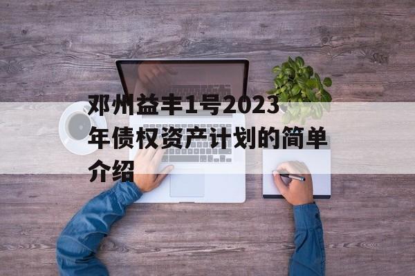 邓州益丰1号2023年债权资产计划的简单介绍