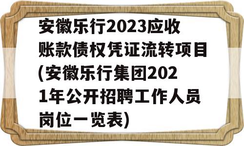 安徽乐行2023应收账款债权凭证流转项目(安徽乐行集团2021年公开招聘工作人员岗位一览表)