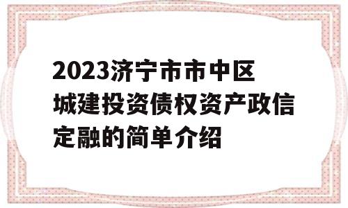 2023济宁市市中区城建投资债权资产政信定融的简单介绍