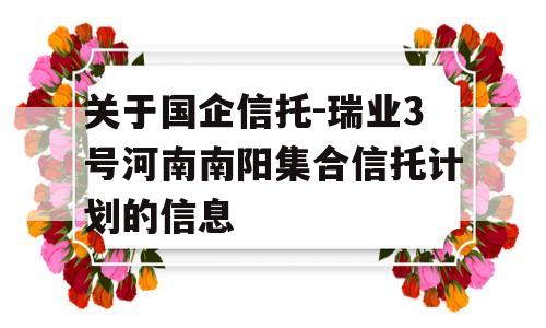 关于国企信托-瑞业3号河南南阳集合信托计划的信息