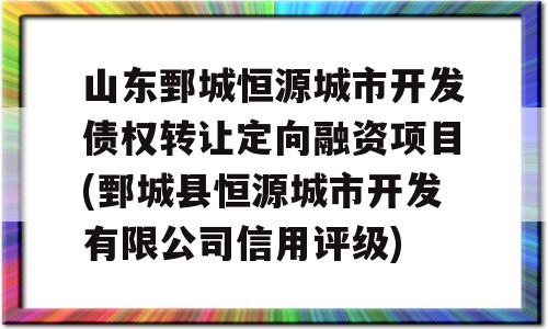 山东鄄城恒源城市开发债权转让定向融资项目(鄄城县恒源城市开发有限公司信用评级)