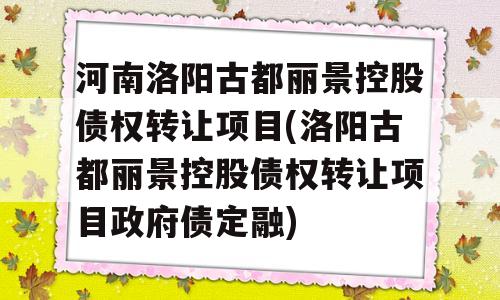 河南洛阳古都丽景控股债权转让项目(洛阳古都丽景控股债权转让项目政府债定融)