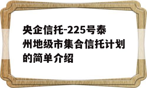 央企信托-225号泰州地级市集合信托计划的简单介绍