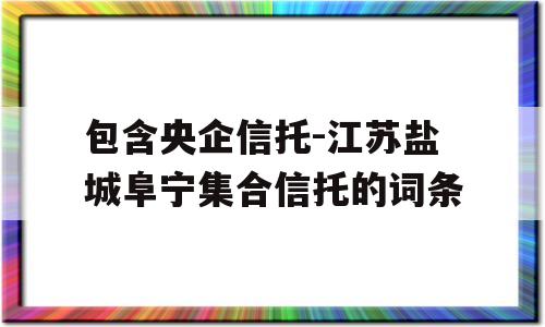 包含央企信托-江苏盐城阜宁集合信托的词条