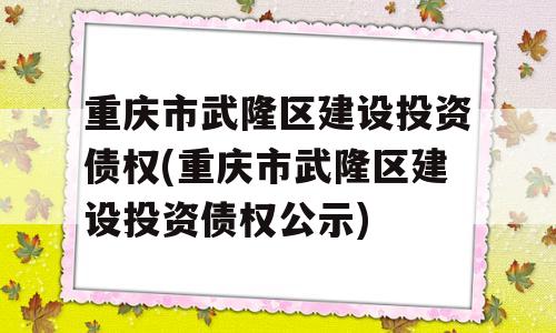 重庆市武隆区建设投资债权(重庆市武隆区建设投资债权公示)