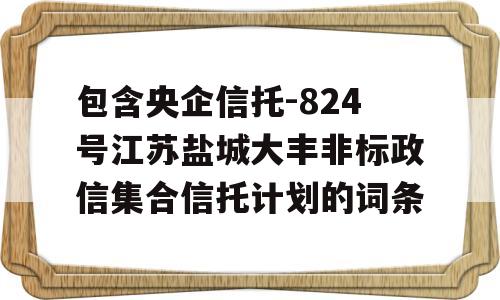 包含央企信托-824号江苏盐城大丰非标政信集合信托计划的词条