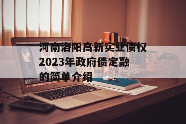 河南洛阳高新实业债权2023年政府债定融的简单介绍