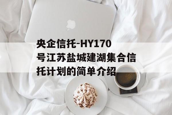 央企信托-HY170号江苏盐城建湖集合信托计划的简单介绍