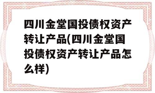 四川金堂国投债权资产转让产品(四川金堂国投债权资产转让产品怎么样)