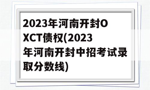 2023年河南开封OXCT债权(2023年河南开封中招考试录取分数线)