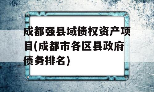 成都强县域债权资产项目(成都市各区县政府债务排名)