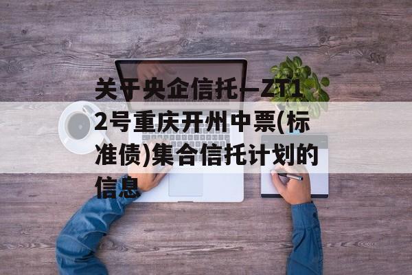 关于央企信托—ZT12号重庆开州中票(标准债)集合信托计划的信息