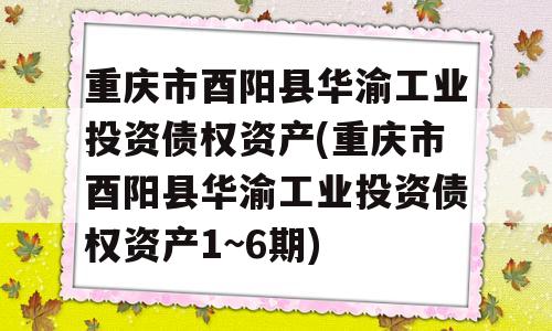 重庆市酉阳县华渝工业投资债权资产(重庆市酉阳县华渝工业投资债权资产1~6期)