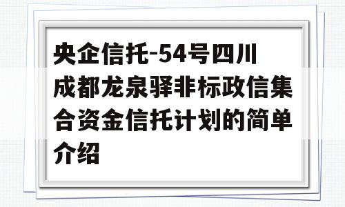 央企信托-54号四川成都龙泉驿非标政信集合资金信托计划的简单介绍