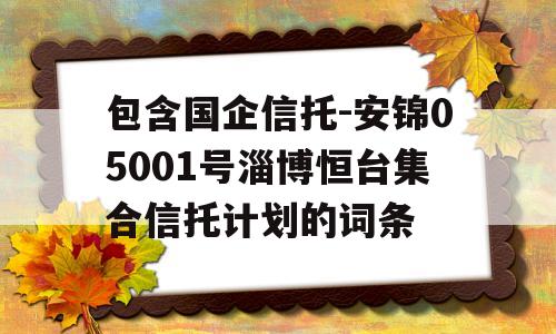 包含国企信托-安锦05001号淄博恒台集合信托计划的词条