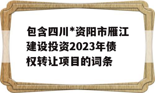 包含四川*资阳市雁江建设投资2023年债权转让项目的词条