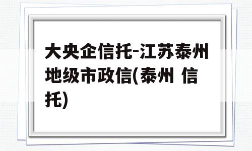 大央企信托-江苏泰州地级市政信(泰州 信托)