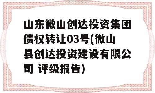 山东微山创达投资集团债权转让03号(微山县创达投资建设有限公司 评级报告)