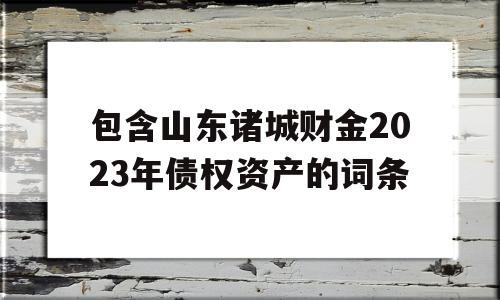 包含山东诸城财金2023年债权资产的词条