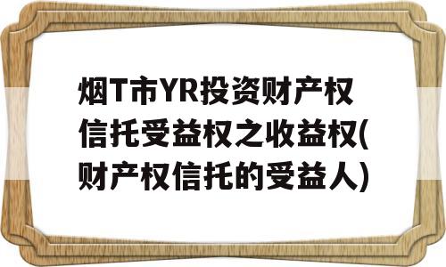 烟T市YR投资财产权信托受益权之收益权(财产权信托的受益人)