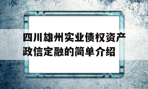 四川雄州实业债权资产政信定融的简单介绍