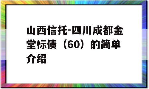 山西信托-四川成都金堂标债（60）的简单介绍