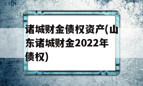 诸城财金债权资产(山东诸城财金2022年债权)