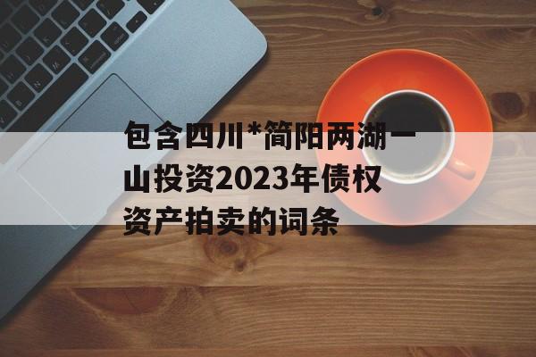 包含四川*简阳两湖一山投资2023年债权资产拍卖的词条