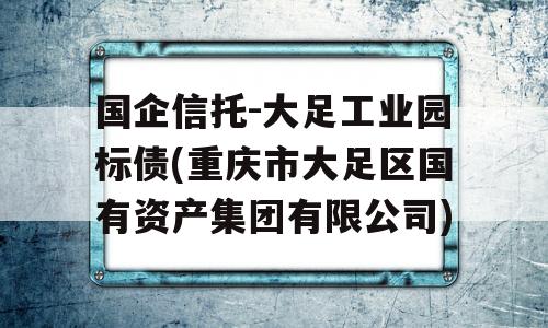 国企信托-大足工业园标债(重庆市大足区国有资产集团有限公司)