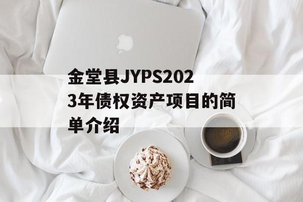 金堂县JYPS2023年债权资产项目的简单介绍