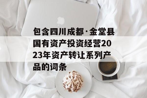 包含四川成都·金堂县国有资产投资经营2023年资产转让系列产品的词条