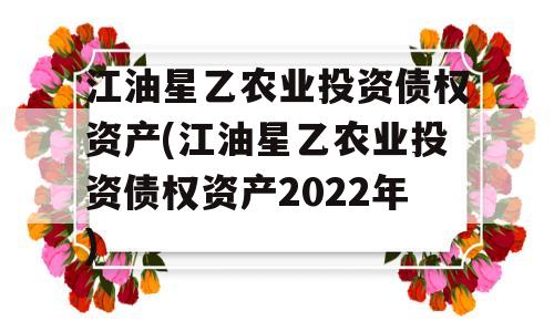 江油星乙农业投资债权资产(江油星乙农业投资债权资产2022年)